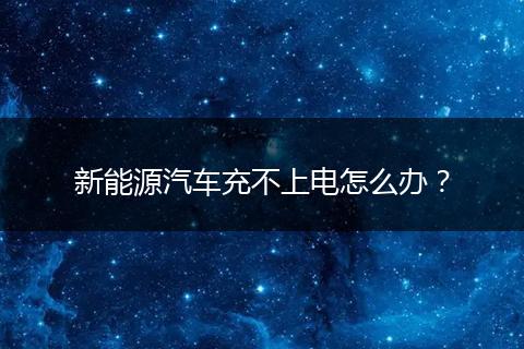 新能源汽车充不上电怎么办？