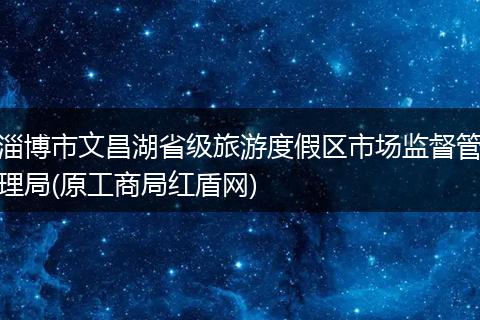淄博市文昌湖省级旅游度假区市场监督管理局(原工商局红盾网)