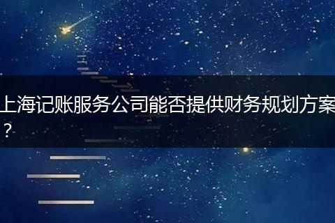 上海记账服务公司能否提供财务规划方案？