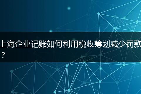 上海企业记账如何利用税收筹划减少罚款？