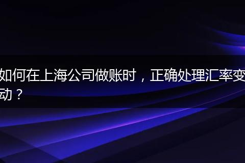 如何在上海公司做账时，正确处理汇率变动？