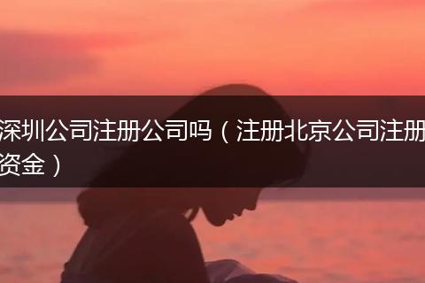 深圳公司注册公司吗（注册北京公司注册资金）