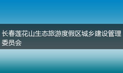 长春莲花山生态旅游度假区城乡建设管理委员会