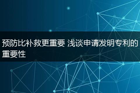 预防比补救更重要 浅谈申请发明专利的重要性