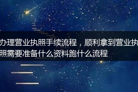 办理营业执照手续流程，顺利拿到营业执照需要准备什么资料跑什么流程