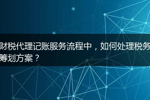 财税代理记账服务流程中，如何处理税务筹划方案？