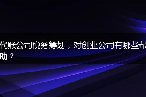 代账公司税务筹划，对创业公司有哪些帮助？