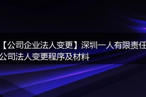 【公司企业法人变更】深圳一人有限责任公司法人变更程序及材料