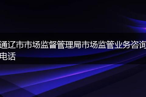 通辽市市场监督管理局市场监管业务咨询电话