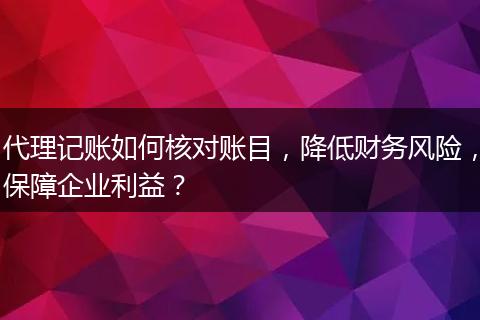 代理记账如何核对账目，降低财务风险，保障企业利益？