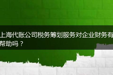 上海代账公司税务筹划服务对企业财务有帮助吗？