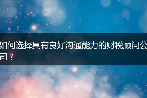 如何选择具有良好沟通能力的财税顾问公司？