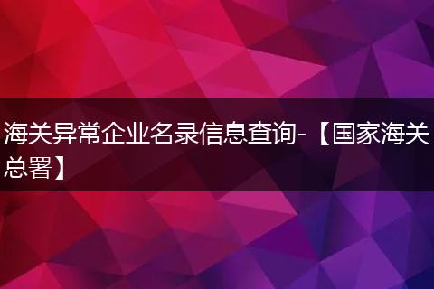 海关异常企业名录信息查询-【国家海关总署】