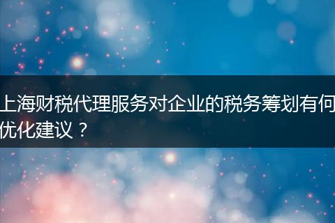 上海财税代理服务对企业的税务筹划有何优化建议？