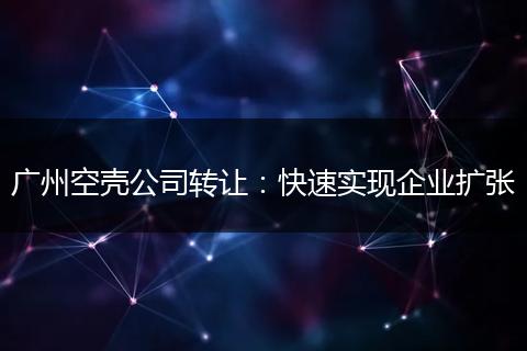 广州空壳公司转让：快速实现企业扩张