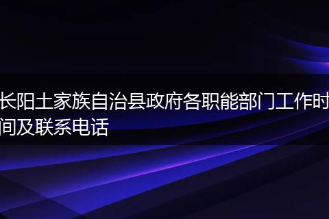 长阳土家族自治县政府各职能部门工作时间及联系电话