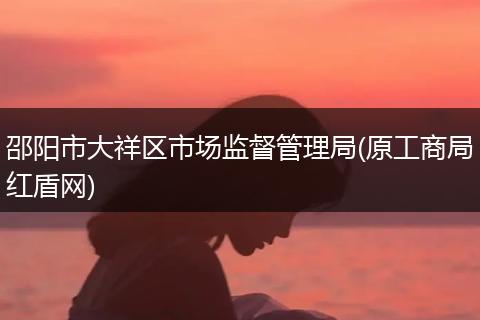 邵阳市大祥区市场监督管理局(原工商局红盾网)