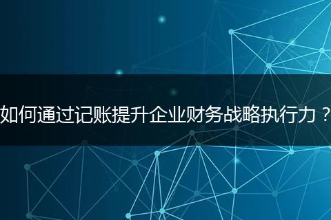 如何通过记账提升企业财务战略执行力？