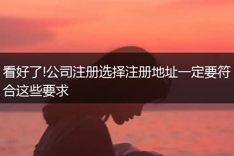 看好了!公司注册选择注册地址一定要符合这些要求