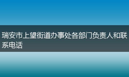 瑞安市上望街道办事处各部门负责人和联系电话