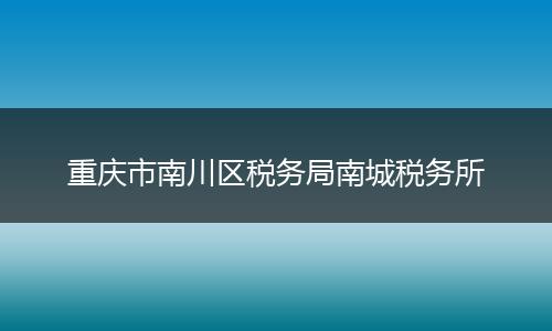 重庆市南川区税务局南城税务所
