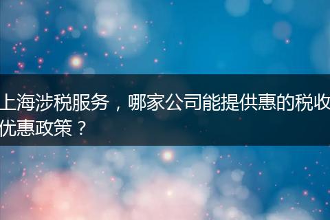 上海涉税服务，哪家公司能提供惠的税收优惠政策？