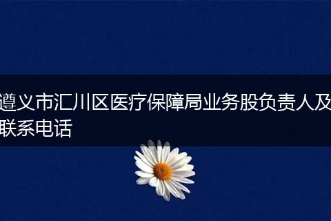 遵义市汇川区医疗保障局业务股负责人及联系电话