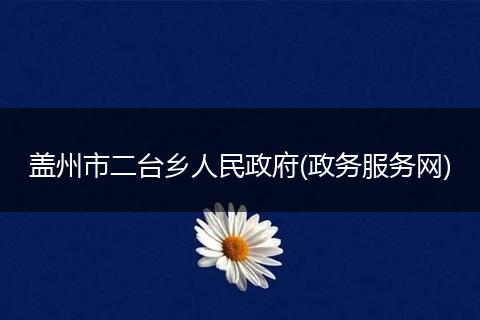 盖州市二台乡人民政府(政务服务网)