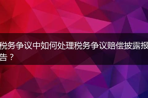 税务争议中如何处理税务争议赔偿披露报告？