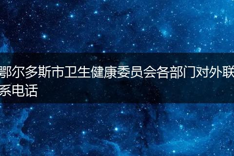 鄂尔多斯市卫生健康委员会各部门对外联系电话