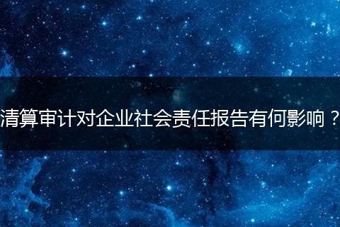 清算审计对企业社会责任报告有何影响？