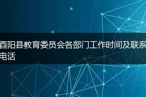 酉阳县教育委员会各部门工作时间及联系电话