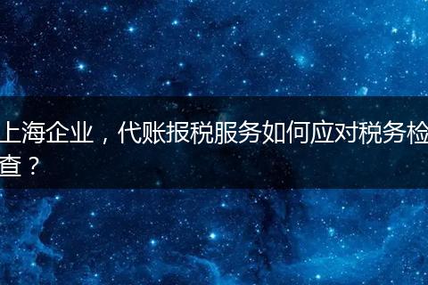上海企业，代账报税服务如何应对税务检查？
