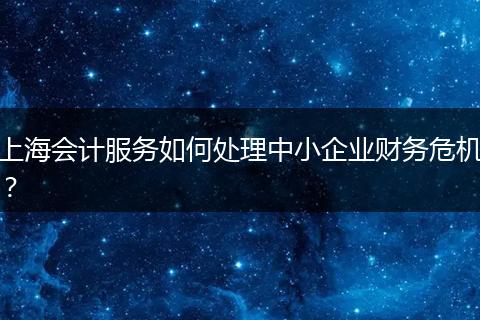 上海会计服务如何处理中小企业财务危机？