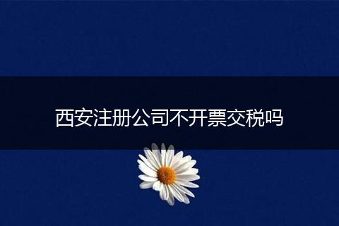 西安注册公司不开票交税吗