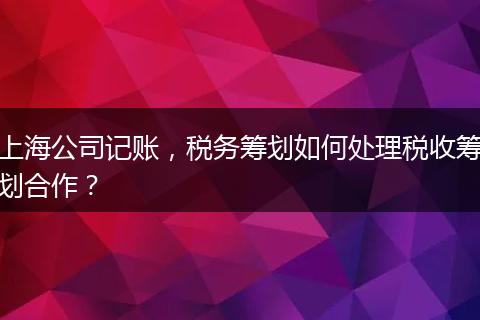 上海公司记账，税务筹划如何处理税收筹划合作？