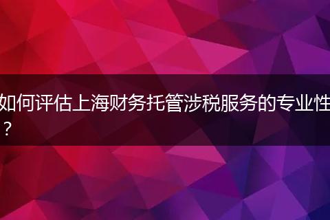 如何评估上海财务托管涉税服务的专业性？
