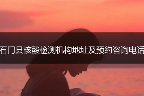 石门县核酸检测机构地址及预约咨询电话
