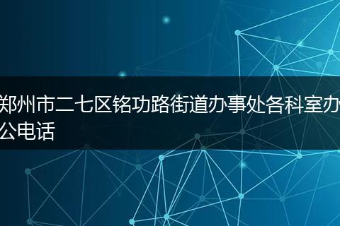 郑州市二七区铭功路街道办事处各科室办公电话