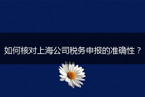 如何核对上海公司税务申报的准确性？