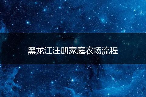 黑龙江注册家庭农场流程