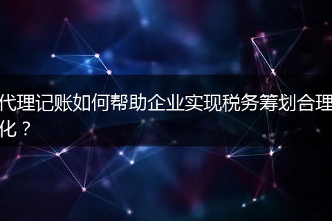 代理记账如何帮助企业实现税务筹划合理化？