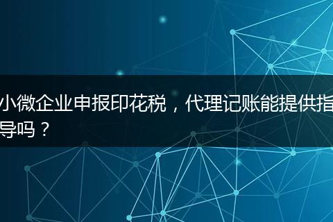 小微企业申报印花税，代理记账能提供指导吗？