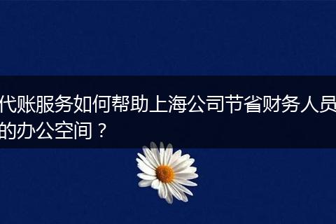 代账服务如何帮助上海公司节省财务人员的办公空间？