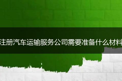 注册汽车运输服务公司需要准备什么材料