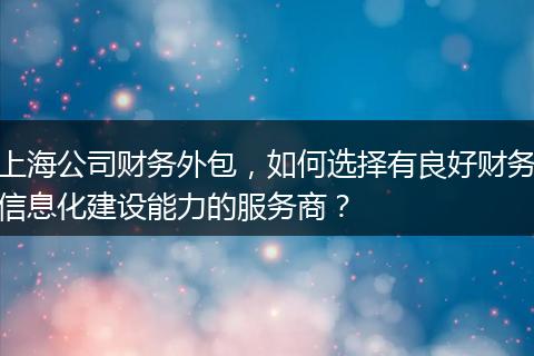 上海公司财务外包，如何选择有良好财务信息化建设能力的服务商？