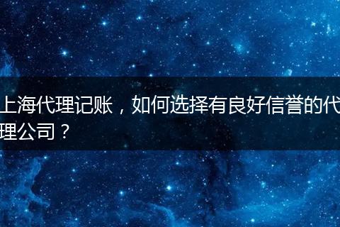 上海代理记账，如何选择有良好信誉的代理公司？
