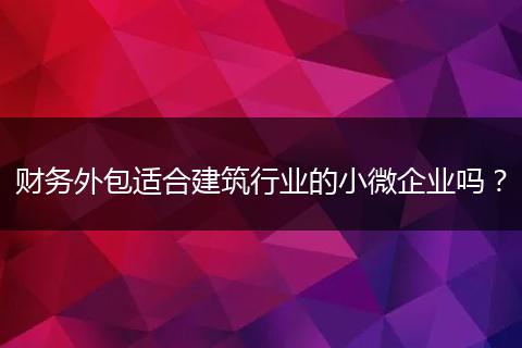 财务外包适合建筑行业的小微企业吗？