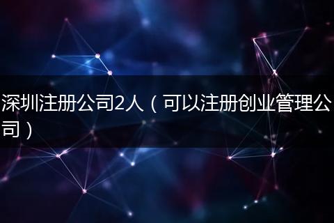 深圳注册公司2人（可以注册创业管理公司）