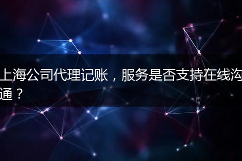 上海公司代理记账，服务是否支持在线沟通？